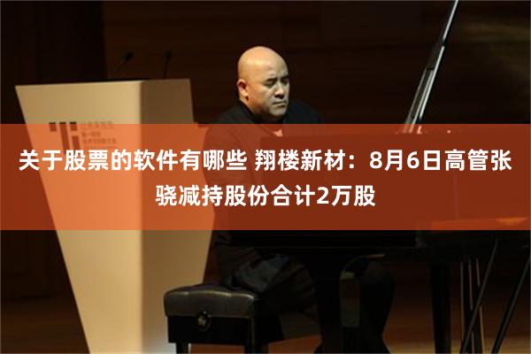 关于股票的软件有哪些 翔楼新材：8月6日高管张骁减持股份合计2万股