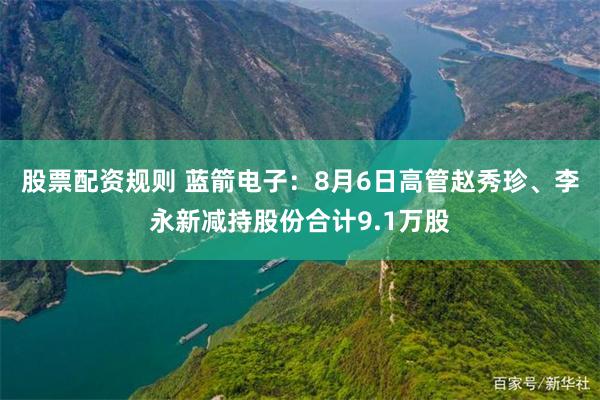 股票配资规则 蓝箭电子：8月6日高管赵秀珍、李永新减持股份合计9.1万股