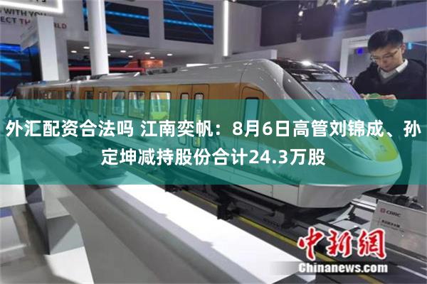 外汇配资合法吗 江南奕帆：8月6日高管刘锦成、孙定坤减持股份合计24.3万股