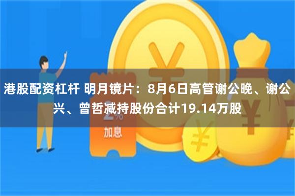 港股配资杠杆 明月镜片：8月6日高管谢公晚、谢公兴、曾哲减持股份合计19.14万股