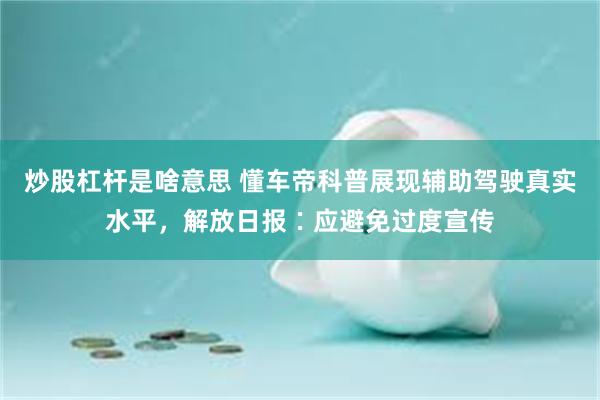 炒股杠杆是啥意思 懂车帝科普展现辅助驾驶真实水平，解放日报∶应避免过度宣传