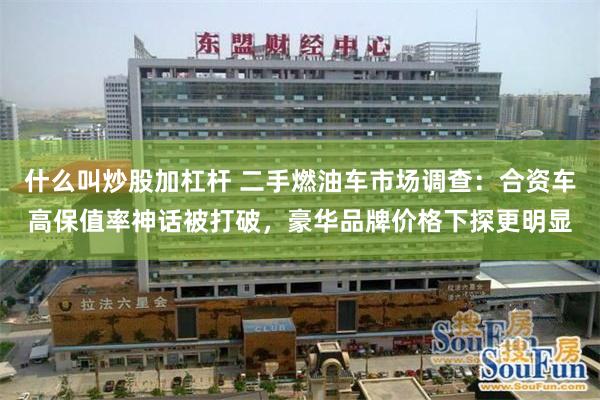 什么叫炒股加杠杆 二手燃油车市场调查：合资车高保值率神话被打破，豪华品牌价格下探更明显