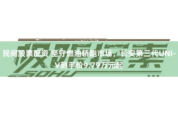 民间股票配资 坚守燃油轿跑市场，长安第三代UNI-V到手价9.79万元起