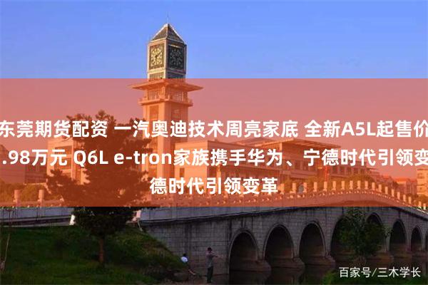 东莞期货配资 一汽奥迪技术周亮家底 全新A5L起售价23.98万元 Q6L e-tron家族携手华为、宁德时代引领变革