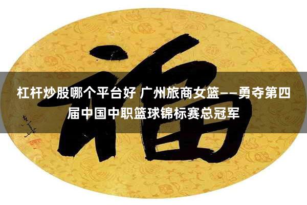 杠杆炒股哪个平台好 广州旅商女篮——勇夺第四届中国中职篮球锦标赛总冠军