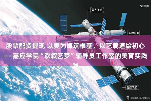 股票配资提现 以美为媒筑根基，以艺载道绘初心——嘉应学院“欢叙艺梦”辅导员工作室的美育实践