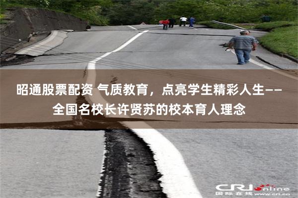 昭通股票配资 气质教育,点亮学生精彩人生——全国名校长许贤苏的校本育人理念