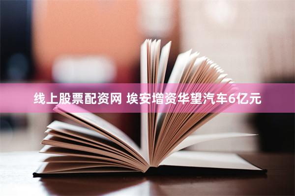 线上股票配资网 埃安增资华望汽车6亿元