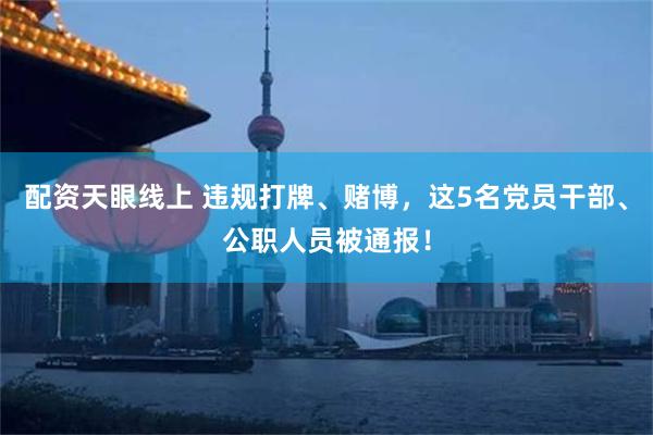 配资天眼线上 违规打牌、赌博，这5名党员干部、公职人员被通报！