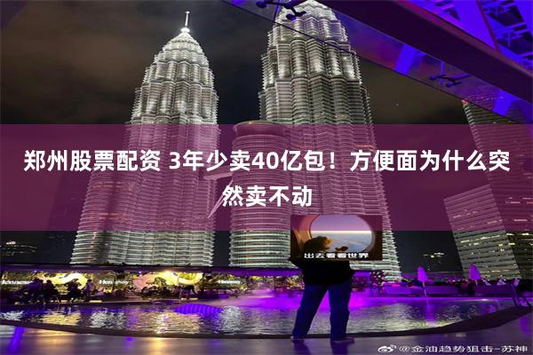 郑州股票配资 3年少卖40亿包！方便面为什么突然卖不动