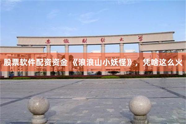 股票软件配资资金 《浪浪山小妖怪》，凭啥这么火