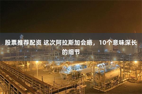 股票推荐配资 这次阿拉斯加会晤，10个意味深长的细节