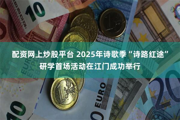配资网上炒股平台 2025年诗歌季“诗路红途”研学首场活动在江门成功举行