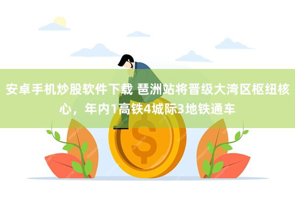 安卓手机炒股软件下载 琶洲站将晋级大湾区枢纽核心，年内1高铁4城际3地铁通车