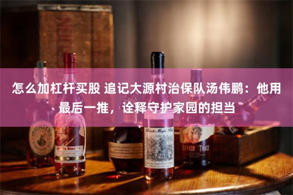 怎么加杠杆买股 追记大源村治保队汤伟鹏：他用最后一推，诠释守护家园的担当