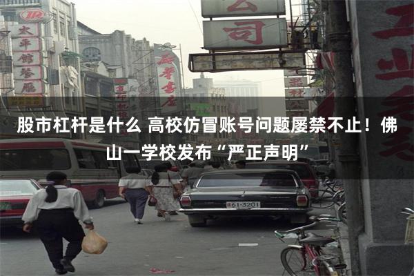 股市杠杆是什么 高校仿冒账号问题屡禁不止！佛山一学校发布“严正声明”