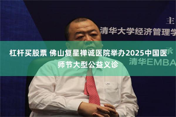 杠杆买股票 佛山复星禅诚医院举办2025中国医师节大型公益义诊
