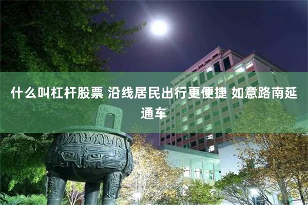 什么叫杠杆股票 沿线居民出行更便捷 如意路南延通车