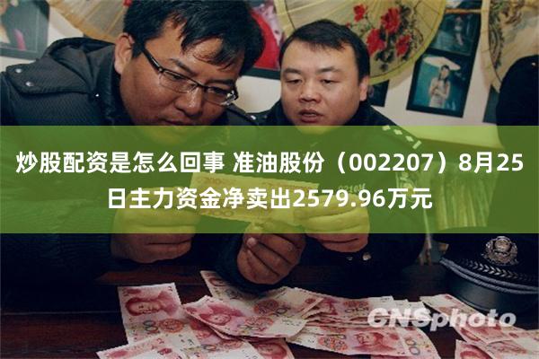 炒股配资是怎么回事 准油股份（002207）8月25日主力资金净卖出2579.96万元