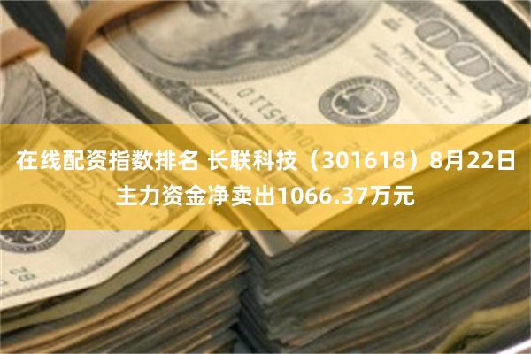 在线配资指数排名 长联科技（301618）8月22日主力资金净卖出1066.37万元