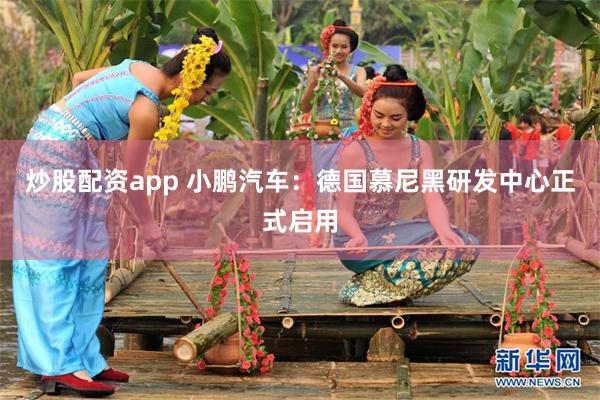 炒股配资app 小鹏汽车：德国慕尼黑研发中心正式启用