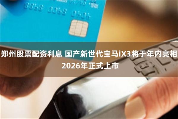 郑州股票配资利息 国产新世代宝马iX3将于年内亮相 2026年正式上市