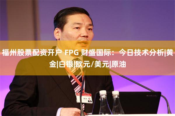 福州股票配资开户 FPG 财盛国际：今日技术分析|黄金|白银|欧元/美元|原油