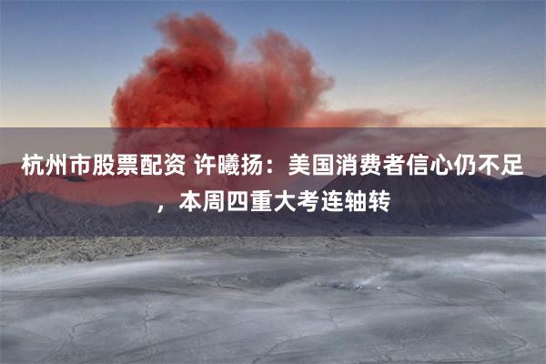 杭州市股票配资 许曦扬：美国消费者信心仍不足，本周四重大考连轴转