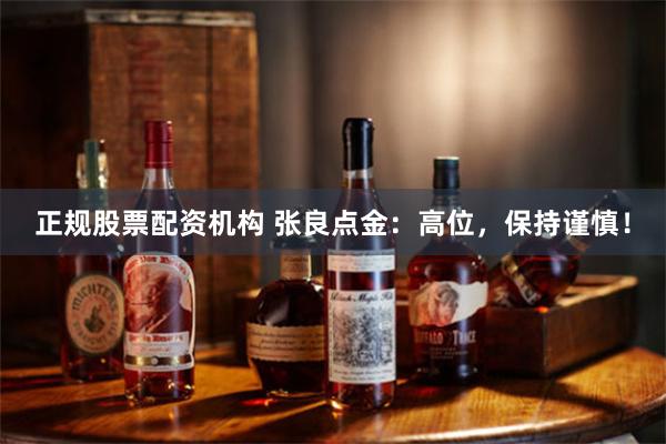 正规股票配资机构 张良点金：高位，保持谨慎！