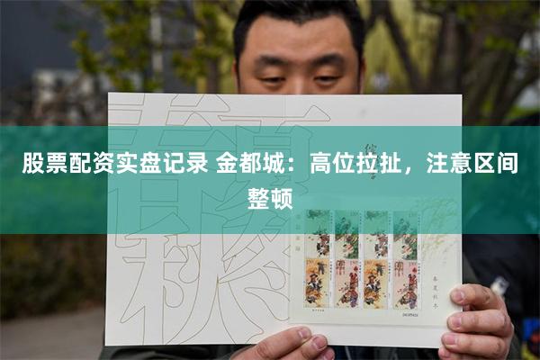 股票配资实盘记录 金都城：高位拉扯，注意区间整顿