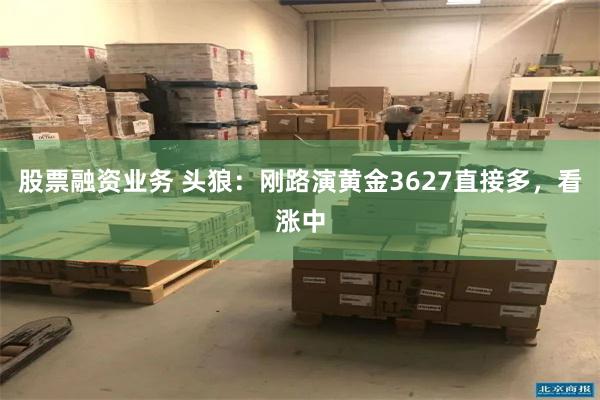 股票融资业务 头狼：刚路演黄金3627直接多，看涨中
