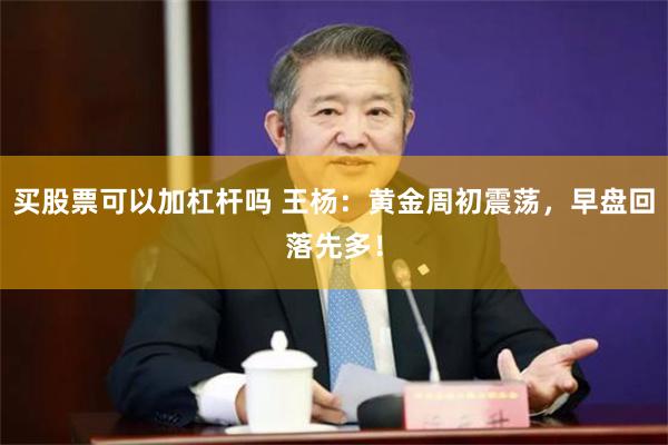 买股票可以加杠杆吗 王杨：黄金周初震荡，早盘回落先多！