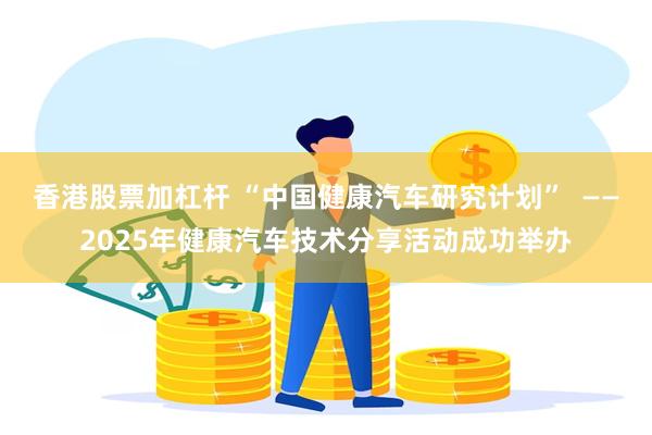 香港股票加杠杆 “中国健康汽车研究计划”  ——2025年健康汽车技术分享活动成功举办