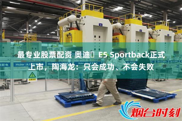 最专业股票配资 奥迪 E5 Sportback正式上市，陶海龙：只会成功、不会失败