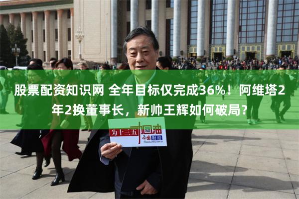 股票配资知识网 全年目标仅完成36%！阿维塔2年2换董事长，新帅王辉如何破局？