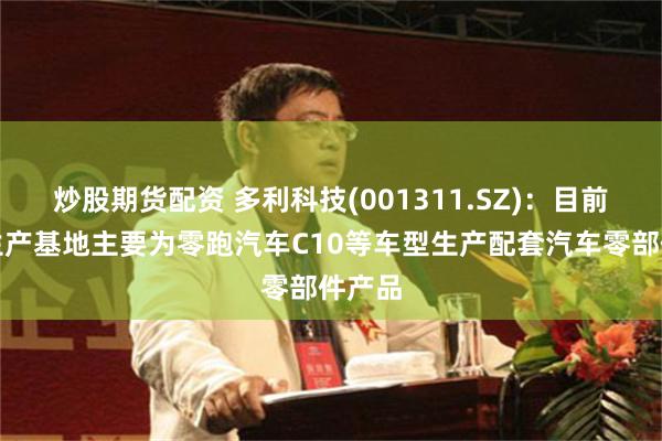 炒股期货配资 多利科技(001311.SZ)：目前金华生产基地主要为零跑汽车C10等车型生产配套汽车零部件产品