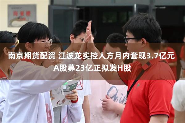 南京期货配资 江波龙实控人方月内套现3.7亿元 A股募23亿正拟发H股