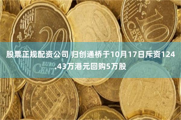 股票正规配资公司 归创通桥于10月17日斥资124.43万港元回购5万股