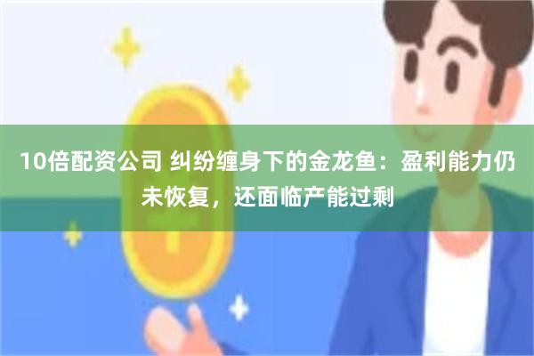 10倍配资公司 纠纷缠身下的金龙鱼：盈利能力仍未恢复，还面临产能过剩