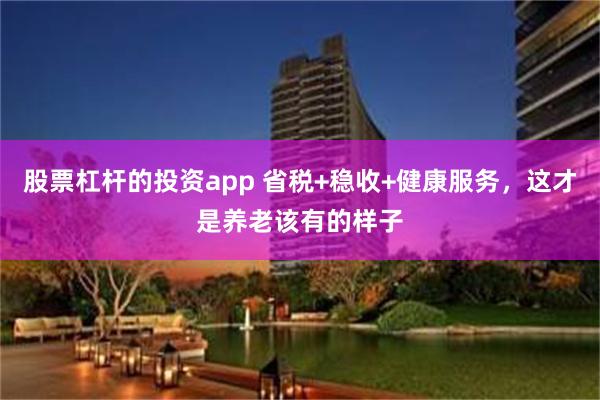 股票杠杆的投资app 省税+稳收+健康服务，这才是养老该有的样子