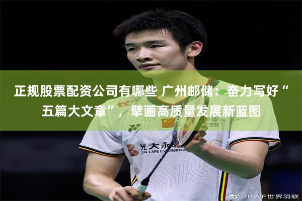 正规股票配资公司有哪些 广州邮储：奋力写好“五篇大文章”，擘画高质量发展新蓝图