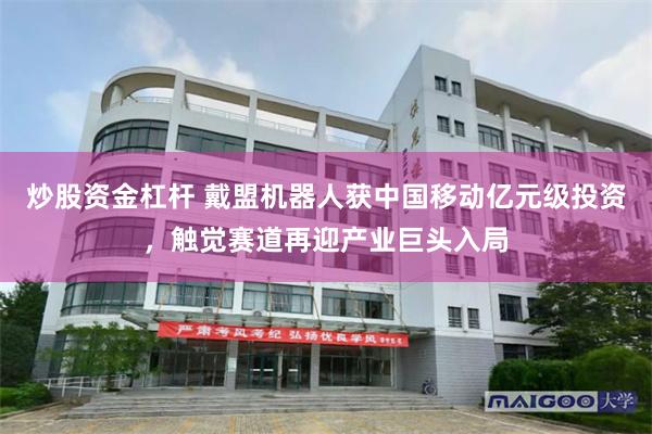 炒股资金杠杆 戴盟机器人获中国移动亿元级投资，触觉赛道再迎产业巨头入局