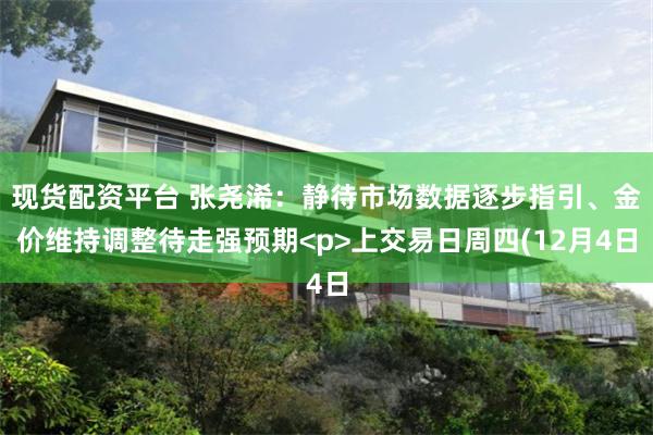 现货配资平台 张尧浠：静待市场数据逐步指引、金价维持调整待走强预期<p>上交易日周四(12月4日