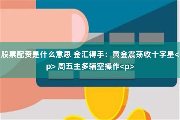 股票配资是什么意思 金汇得手：黄金震荡收十字星<p> 周五主多辅空操作<p>