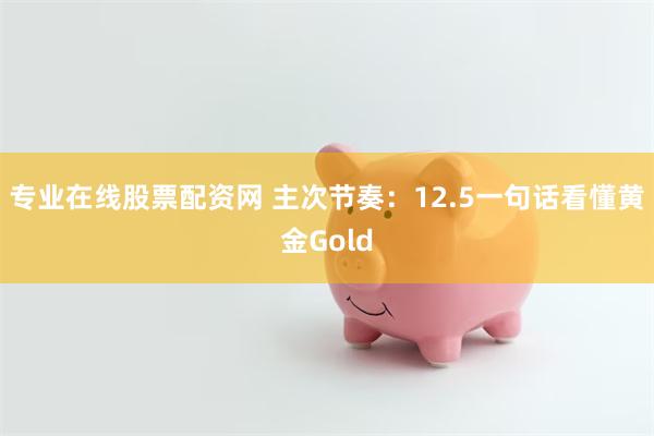 专业在线股票配资网 主次节奏：12.5一句话看懂黄金Gold