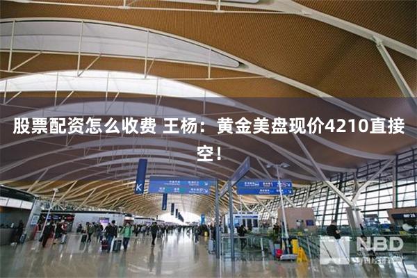 股票配资怎么收费 王杨：黄金美盘现价4210直接空！