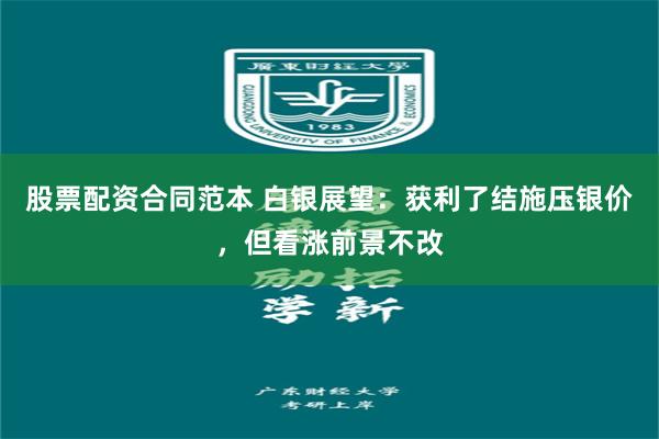 股票配资合同范本 白银展望：获利了结施压银价，但看涨前景不改