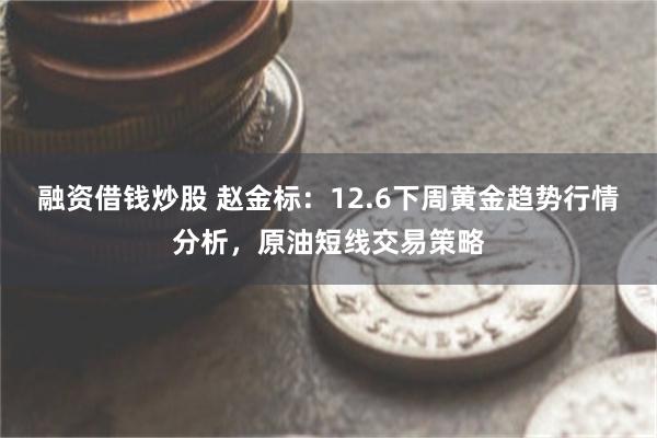 融资借钱炒股 赵金标：12.6下周黄金趋势行情分析，原油短线交易策略
