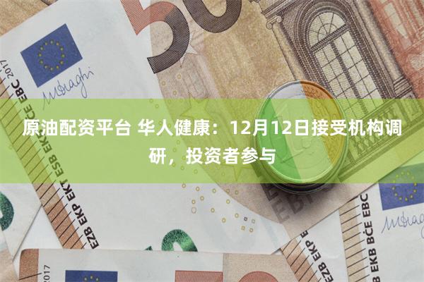 原油配资平台 华人健康：12月12日接受机构调研，投资者参与