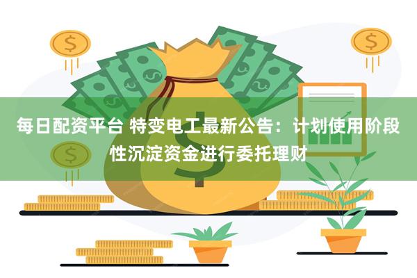 每日配资平台 特变电工最新公告：计划使用阶段性沉淀资金进行委托理财